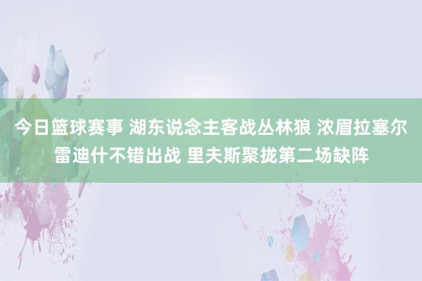 今日篮球赛事 湖东说念主客战丛林狼 浓眉拉塞尔雷迪什不错出战 里夫斯聚拢第二场缺阵