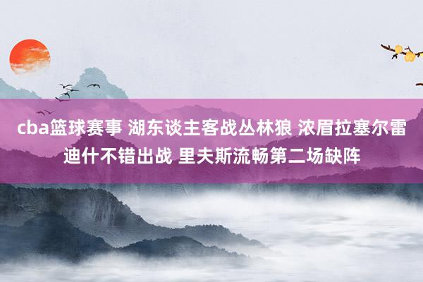 cba篮球赛事 湖东谈主客战丛林狼 浓眉拉塞尔雷迪什不错出战 里夫斯流畅第二场缺阵