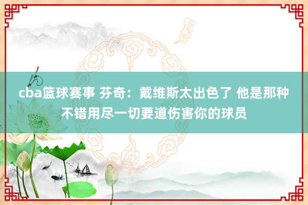 cba篮球赛事 芬奇：戴维斯太出色了 他是那种不错用尽一切要道伤害你的球员