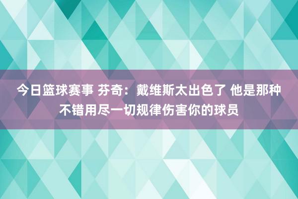 今日篮球赛事 芬奇：戴维斯太出色了 他是那种不错用尽一切规律伤害你的球员