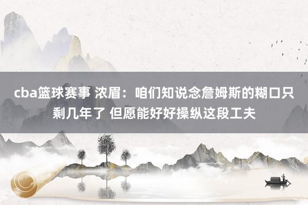 cba篮球赛事 浓眉：咱们知说念詹姆斯的糊口只剩几年了 但愿能好好操纵这段工夫