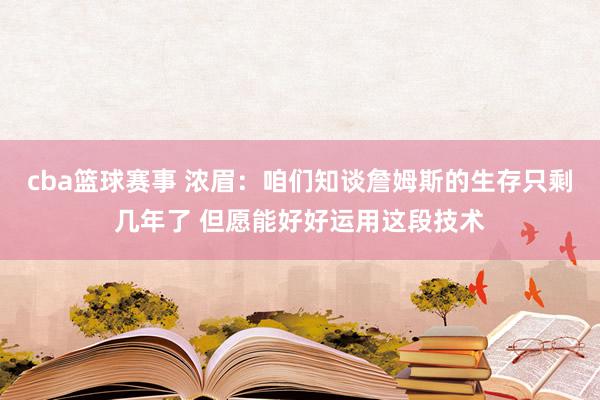 cba篮球赛事 浓眉：咱们知谈詹姆斯的生存只剩几年了 但愿能好好运用这段技术