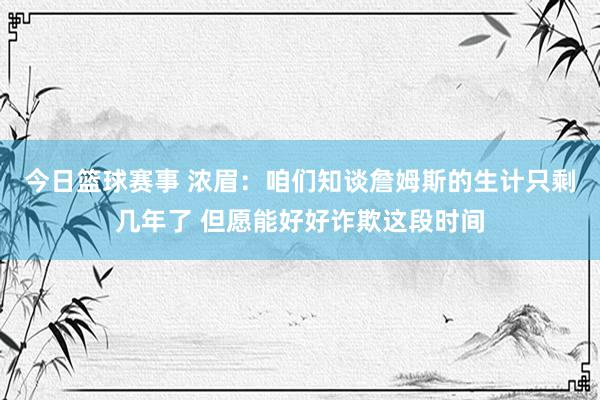 今日篮球赛事 浓眉：咱们知谈詹姆斯的生计只剩几年了 但愿能好好诈欺这段时间