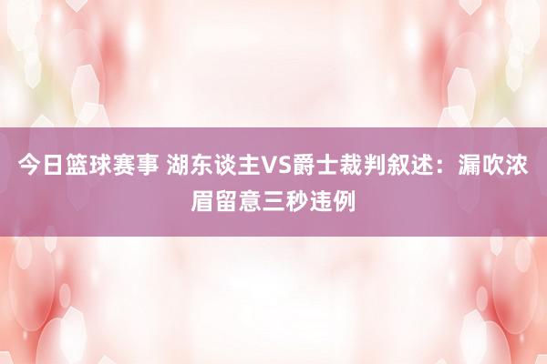 今日篮球赛事 湖东谈主VS爵士裁判叙述：漏吹浓眉留意三秒违例