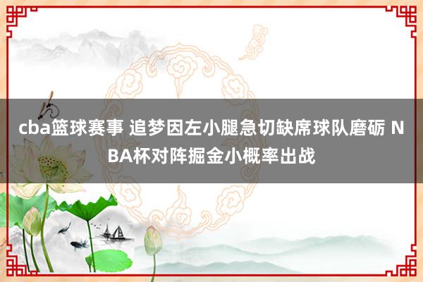 cba篮球赛事 追梦因左小腿急切缺席球队磨砺 NBA杯对阵掘金小概率出战