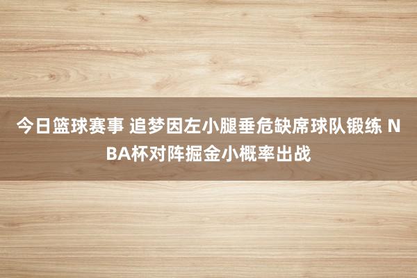 今日篮球赛事 追梦因左小腿垂危缺席球队锻练 NBA杯对阵掘金小概率出战