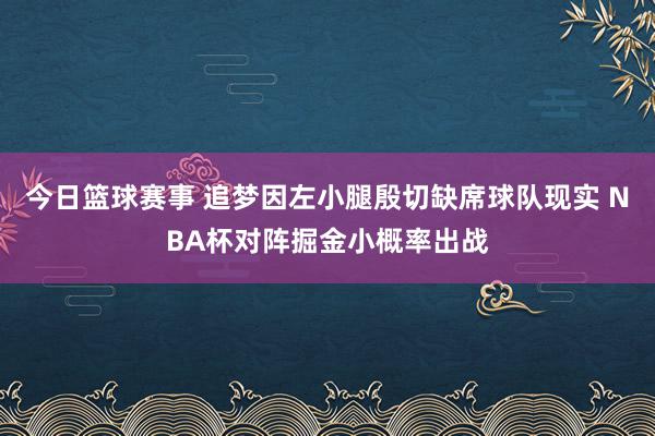 今日篮球赛事 追梦因左小腿殷切缺席球队现实 NBA杯对阵掘金小概率出战