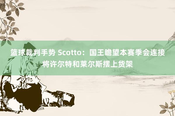 篮球裁判手势 Scotto：国王瞻望本赛季会连接将许尔特和莱尔斯摆上货架