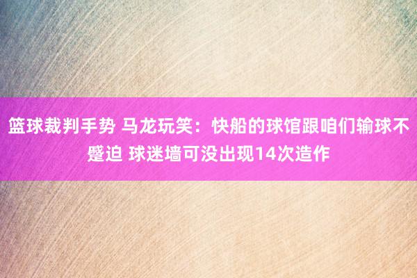 篮球裁判手势 马龙玩笑：快船的球馆跟咱们输球不蹙迫 球迷墙可没出现14次造作