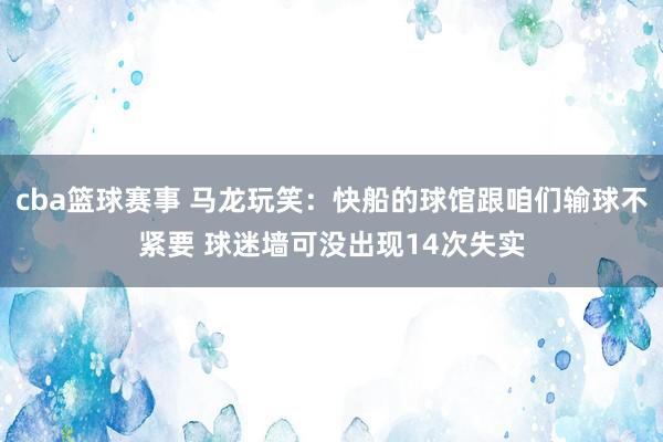 cba篮球赛事 马龙玩笑：快船的球馆跟咱们输球不紧要 球迷墙可没出现14次失实