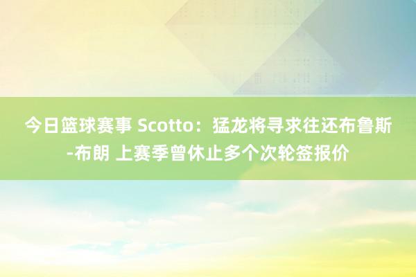 今日篮球赛事 Scotto：猛龙将寻求往还布鲁斯-布朗 上赛季曾休止多个次轮签报价