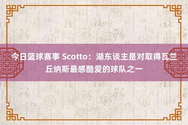 今日篮球赛事 Scotto：湖东谈主是对取得瓦兰丘纳斯最感酷爱的球队之一