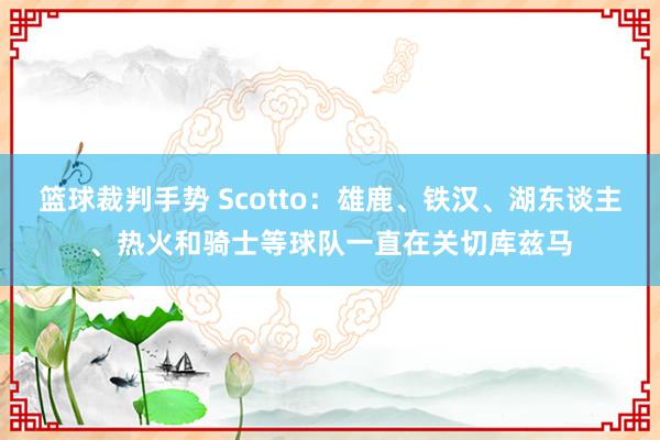 篮球裁判手势 Scotto：雄鹿、铁汉、湖东谈主、热火和骑士等球队一直在关切库兹马