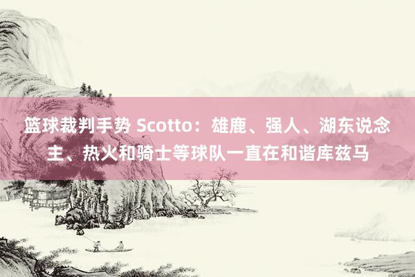 篮球裁判手势 Scotto：雄鹿、强人、湖东说念主、热火和骑士等球队一直在和谐库兹马