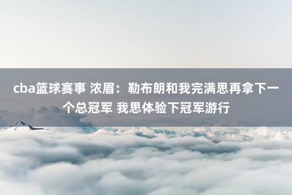 cba篮球赛事 浓眉：勒布朗和我完满思再拿下一个总冠军 我思体验下冠军游行