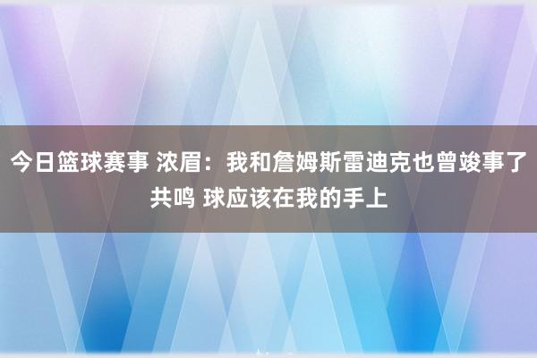 今日篮球赛事 浓眉：我和詹姆斯雷迪克也曾竣事了共鸣 球应该在我的手上