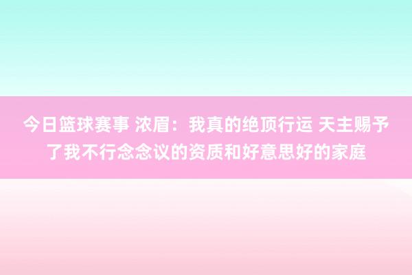 今日篮球赛事 浓眉：我真的绝顶行运 天主赐予了我不行念念议的资质和好意思好的家庭