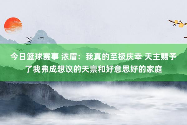 今日篮球赛事 浓眉：我真的至极庆幸 天主赐予了我弗成想议的天禀和好意思好的家庭