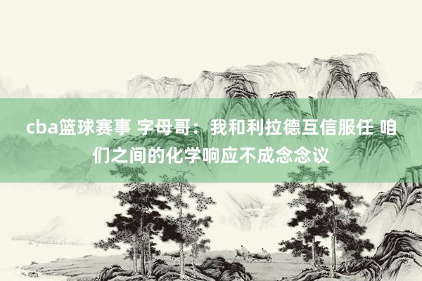 cba篮球赛事 字母哥：我和利拉德互信服任 咱们之间的化学响应不成念念议