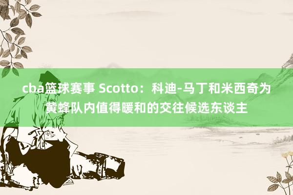 cba篮球赛事 Scotto：科迪-马丁和米西奇为黄蜂队内值得暖和的交往候选东谈主