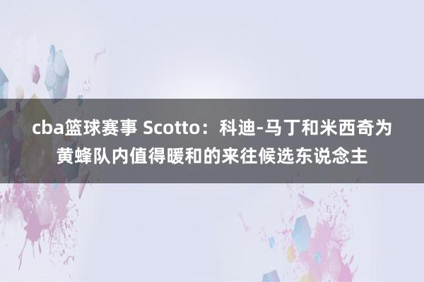 cba篮球赛事 Scotto：科迪-马丁和米西奇为黄蜂队内值得暖和的来往候选东说念主