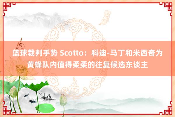 篮球裁判手势 Scotto：科迪-马丁和米西奇为黄蜂队内值得柔柔的往复候选东谈主