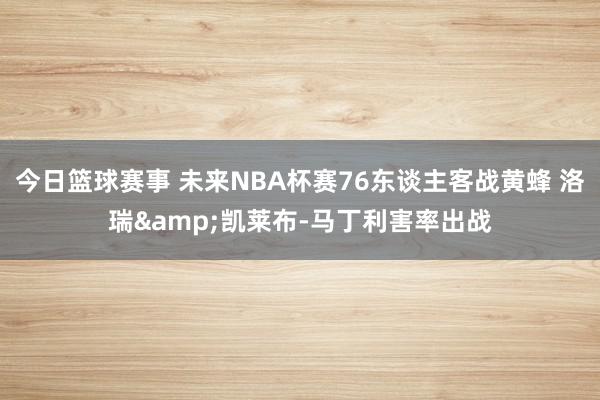 今日篮球赛事 未来NBA杯赛76东谈主客战黄蜂 洛瑞&凯莱布-马丁利害率出战