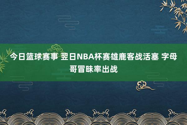 今日篮球赛事 翌日NBA杯赛雄鹿客战活塞 字母哥冒昧率出战