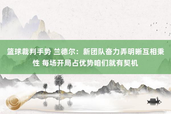 篮球裁判手势 兰德尔：新团队奋力弄明晰互相秉性 每场开局占优势咱们就有契机