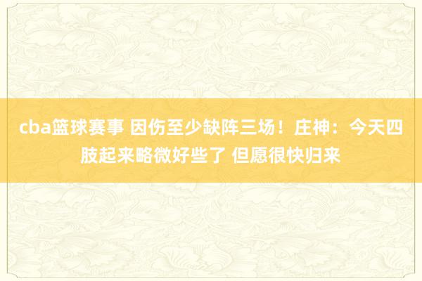 cba篮球赛事 因伤至少缺阵三场！庄神：今天四肢起来略微好些了 但愿很快归来