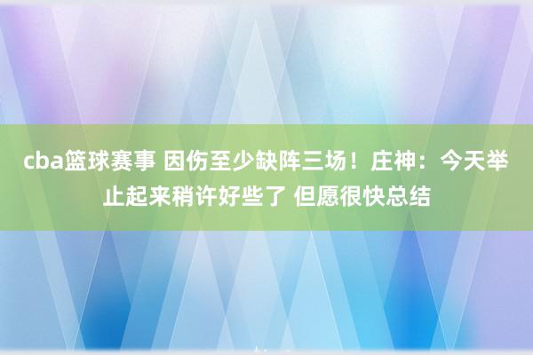 cba篮球赛事 因伤至少缺阵三场！庄神：今天举止起来稍许好些了 但愿很快总结