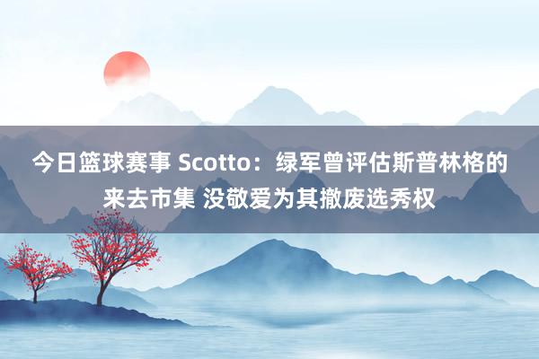 今日篮球赛事 Scotto：绿军曾评估斯普林格的来去市集 没敬爱为其撤废选秀权