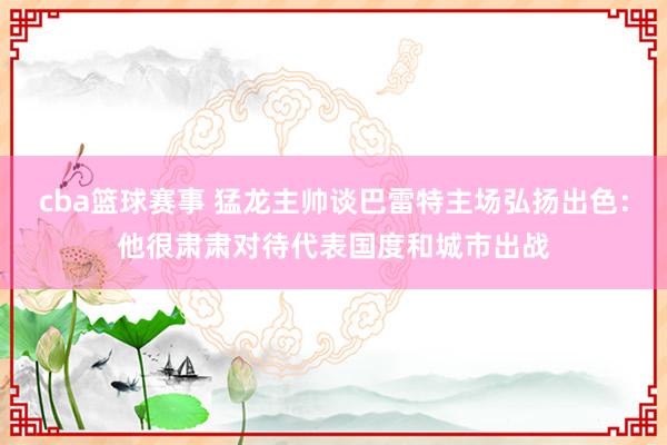 cba篮球赛事 猛龙主帅谈巴雷特主场弘扬出色：他很肃肃对待代表国度和城市出战