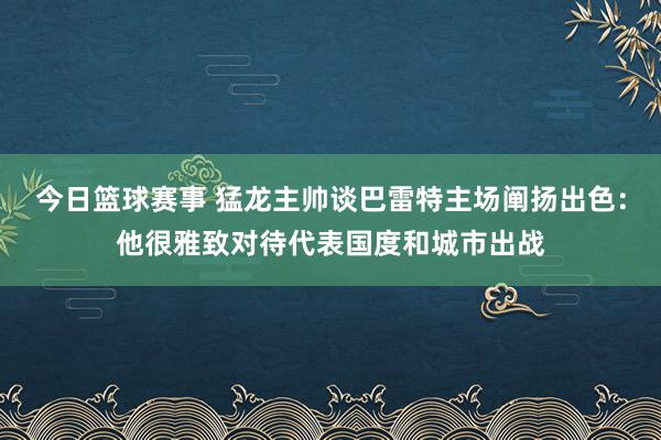 今日篮球赛事 猛龙主帅谈巴雷特主场阐扬出色：他很雅致对待代表国度和城市出战