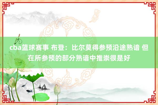 cba篮球赛事 布登：比尔莫得参预沿途熟谙 但在所参预的部分熟谙中推崇很是好